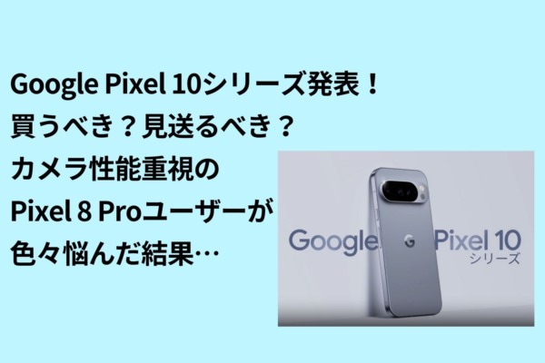 Google Pixel 10シリーズ発表！買うべき？見送るべき？カメラ性能重視のPixel 8 Proユーザーが色々悩んだ結果…